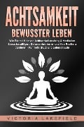 ACHTSAMKEIT - Bewusster leben: Wie Sie mit Hilfe von Achtsamkeitstraining & Meditation Stress bewältigen, Gelassenheit lernen und Ihre Resilienz trainieren - Für mehr Glück & Lebensfreude - Victoria Lakefield