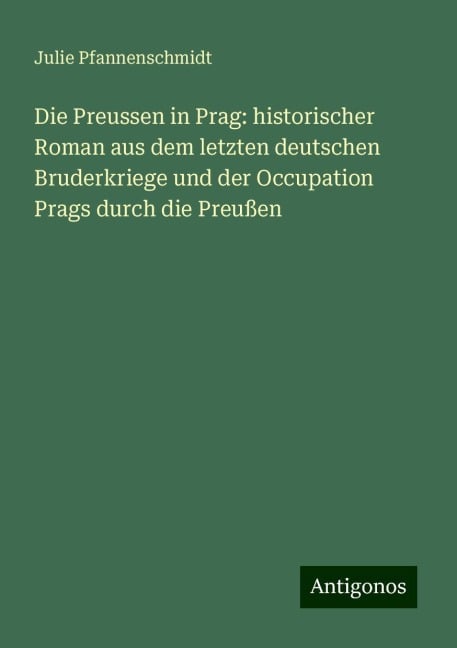 Die Preussen in Prag: historischer Roman aus dem letzten deutschen Bruderkriege und der Occupation Prags durch die Preußen - Julie Pfannenschmidt