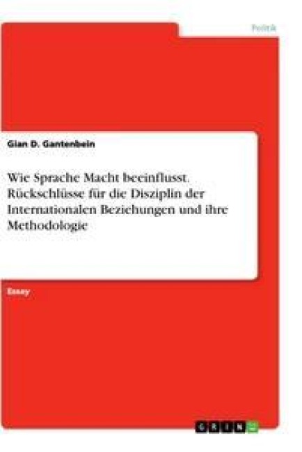 Wie Sprache Macht beeinflusst. Rückschlüsse für die Disziplin der Internationalen Beziehungen und ihre Methodologie - Gian D. Gantenbein