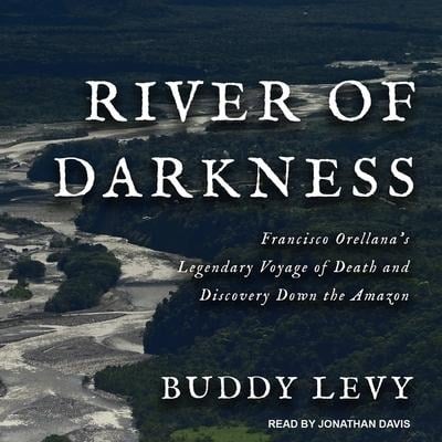 River of Darkness: Francisco Orellana's Legendary Voyage of Death and Discovery Down the Amazon - Buddy Levy