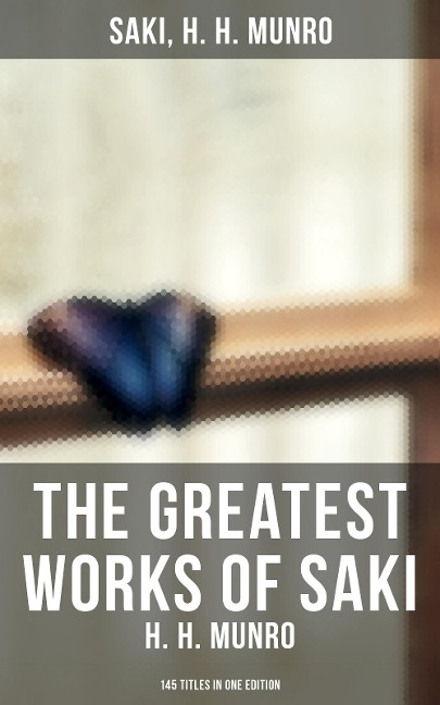 The Greatest Works of Saki (H. H. Munro) - 145 Titles in One Edition - Saki, H. H. Munro