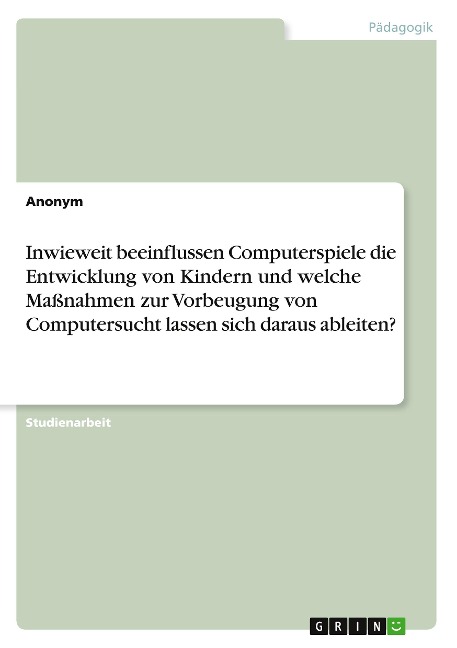 Inwieweit beeinflussen Computerspiele die Entwicklung von Kindern und welche Maßnahmen zur Vorbeugung von Computersucht lassen sich daraus ableiten? - Anonymous