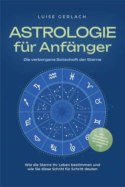 Astrologie für Anfänger - Die verborgene Botschaft der Sterne: Wie die Sterne Ihr Leben bestimmen und wie Sie diese Schritt für Schritt deuten - inkl. Horoskope, Sterndeutung, Sternzeichen uvm. - Luise Gerlach