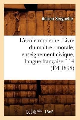 L'École Moderne. Livre Du Maître: Morale, Enseignement Civique, Langue Française. T 4 (Éd.1898) - Adrien Seignette