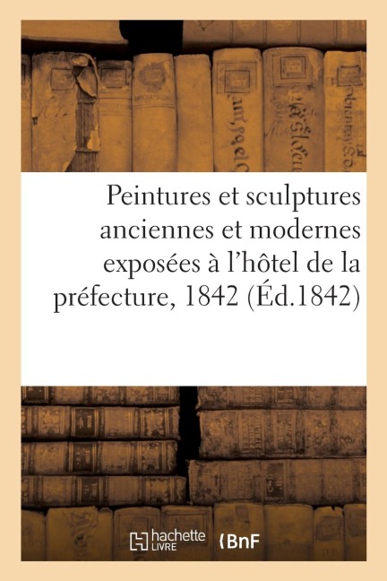 Notice Sur Les Peintures Et Sculptures Anciennes Et Modernes: Exposées À l'Hôtel de la Préfecture, 1842 - Collectif
