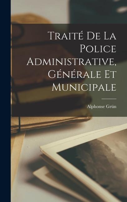 Traité De La Police Administrative, Générale Et Municipale - Alphonse Grün
