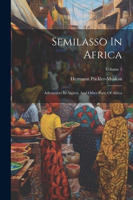 Semilasso In Africa: Adventures In Algiers, And Other Parts Of Africa; Volume 1 - 
