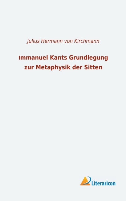 Immanuel Kants Grundlegung zur Metaphysik der Sitten - 