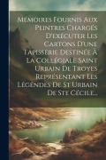 Cover-Bild zum Titel 'Mémoires Fournis Aux Peintres Chargés D'exécuter Les Cartons D'une Tapisserie Destinée À La Collégiale Saint Urbain De Troyes Représentant Les Légénde' von 'Anonymous'