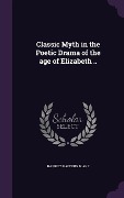 Classic Myth in the Poetic Drama of the age of Elizabeth .. - Harriet Manning Blake