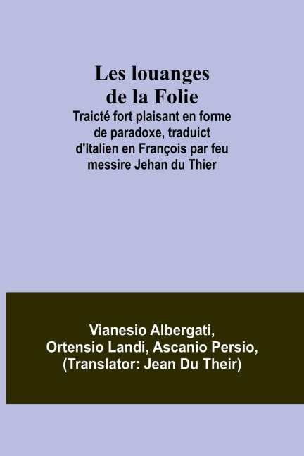 Les louanges de la Folie; Traicté fort plaisant en forme de paradoxe, traduict d'Italien en François par feu messire Jehan du Thier - Vianesio Albergati, Ortensio Landi