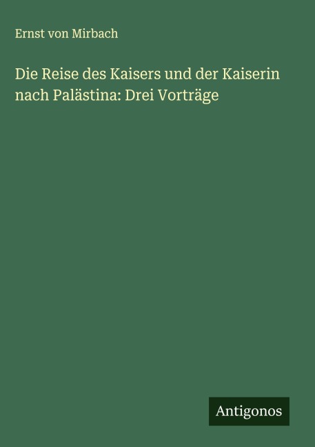 Die Reise des Kaisers und der Kaiserin nach Palästina: Drei Vorträge - Ernst Von Mirbach