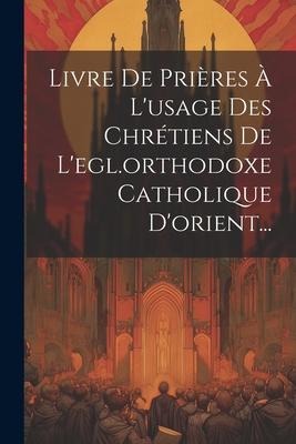 Livre De Prières À L'usage Des Chrétiens De L'egl.orthodoxe Catholique D'orient... - Anonymous