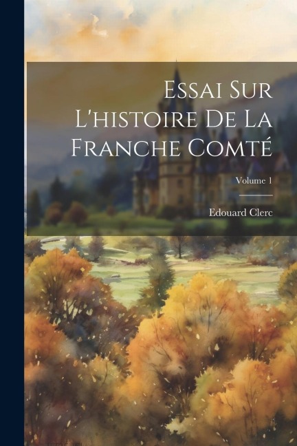 Essai Sur L'histoire De La Franche Comté; Volume 1 - Edouard Clerc