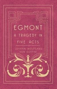 Egmont - A Tragedy in Five Acts - Johann Wolfgang von Goethe