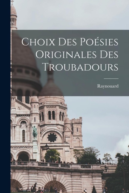 Choix des Poésies Originales des Troubadours - Raynouard (François Just-Marie)
