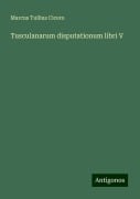 Tusculanarum disputationum libri V - Marcus Tullius Cicero