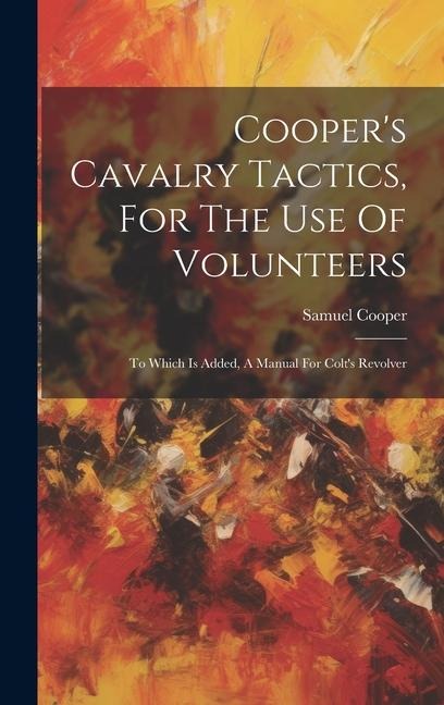 Cooper's Cavalry Tactics, For The Use Of Volunteers: To Which Is Added, A Manual For Colt's Revolver - Samuel Cooper