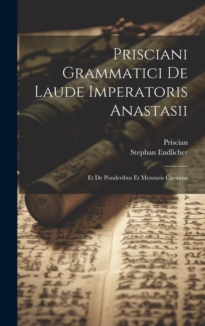 Prisciani Grammatici De Laude Imperatoris Anastasii; Et De Ponderibus Et Mensuris Carmina - Stephan Endlicher, Priscian