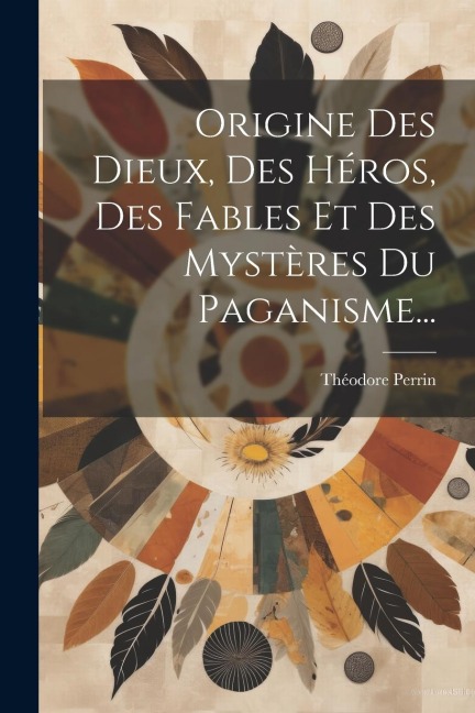 Origine Des Dieux, Des Héros, Des Fables Et Des Mystères Du Paganisme... - Théodore Perrin