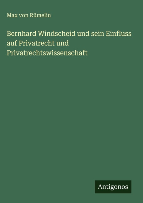 Bernhard Windscheid und sein Einfluss auf Privatrecht und Privatrechtswissenschaft - Max von Rümelin