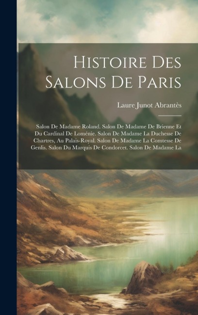 Histoire Des Salons De Paris: Salon De Madame Roland. Salon De Madame De Brienne Et Du Cardinal De Loménie. Salon De Madame La Duchesse De Chartres, - Laure Junot Abrantès