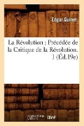 La Révolution Précédée de la Critique de la Révolution. 1 (Éd.19e) - Edgar Quinet