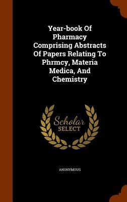 Year-book Of Pharmacy Comprising Abstracts Of Papers Relating To Phrmcy, Materia Medica, And Chemistry - Anonymous