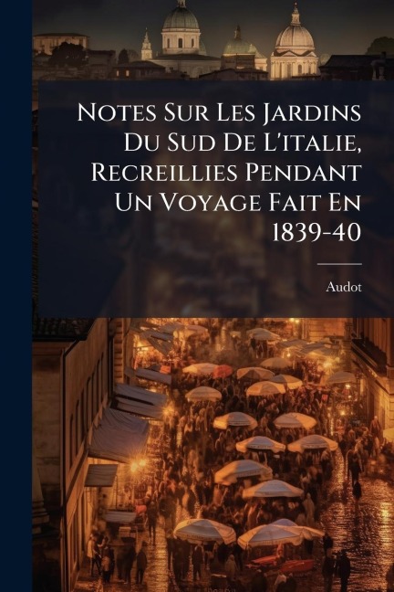 Notes Sur Les Jardins Du Sud De L'italie, Recreillies Pendant Un Voyage Fait En 1839-40 - Audot