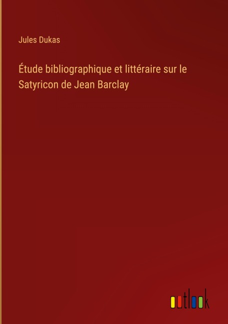 Étude bibliographique et littéraire sur le Satyricon de Jean Barclay - Jules Dukas
