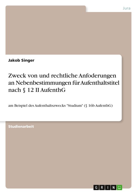 Zweck von und rechtliche Anfoderungen an Nebenbestimmungen für Aufenthaltstitel nach § 12 II AufenthG - Jakob Singer