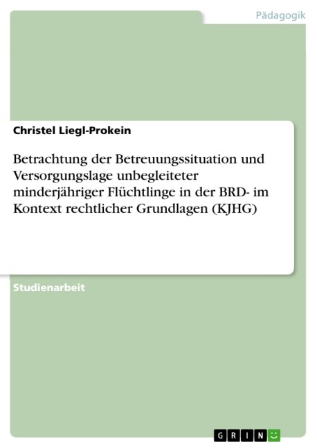 Betrachtung der Betreuungssituation und Versorgungslage unbegleiteter minderjähriger Flüchtlinge in der BRD- im Kontext rechtlicher Grundlagen (KJHG) - Christel Liegl-Prokein