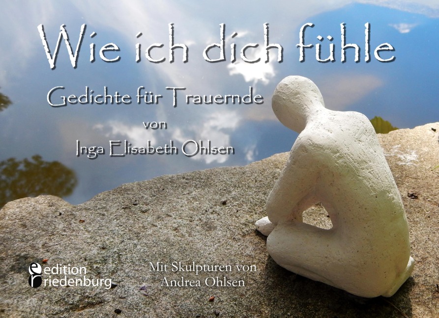 Wie ich dich fühle - Gedichte für Trauernde. Mit Skulpturen von Andrea Ohlsen. - Inga Elisabeth Ohlsen