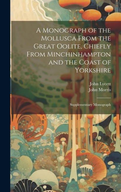 A Monograph of the Mollusca From the Great Oolite, Chiefly From Minchinhampton and the Coast of Yorkshire: Supplementary Monograph - John Morris, John Lycett