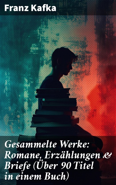 Gesammelte Werke: Romane, Erzählungen & Briefe (Über 90 Titel in einem Buch) - Franz Kafka