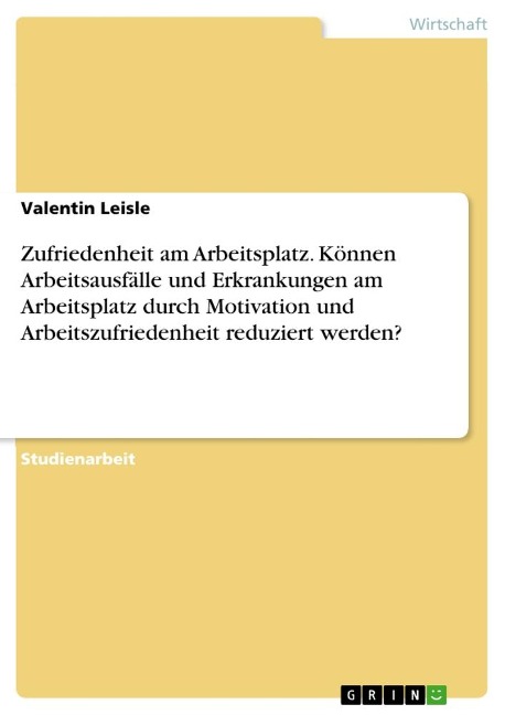 Zufriedenheit am Arbeitsplatz. Können Arbeitsausfälle und Erkrankungen am Arbeitsplatz durch Motivation und Arbeitszufriedenheit reduziert werden? - Valentin Leisle