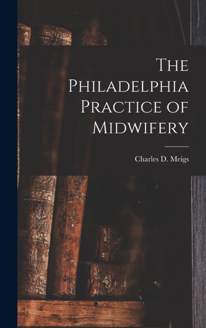 The Philadelphia Practice of Midwifery - Charles D. Meigs