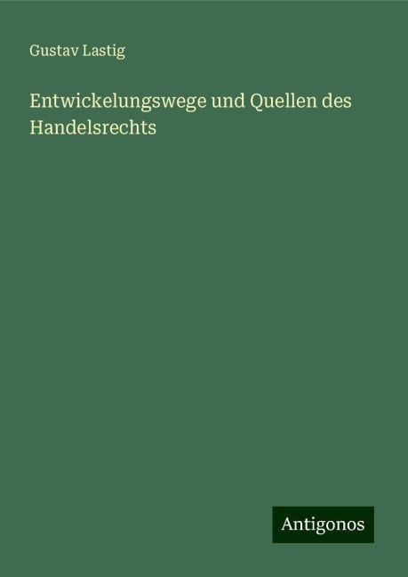 Entwickelungswege und Quellen des Handelsrechts - Gustav Lastig