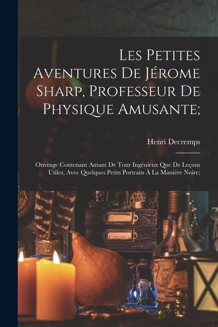Les Petites Aventures De Jérome Sharp, Professeur De Physique Amusante;: Ouvrage Contenant Autant De Tour Ingénieux Que De Leçons Utiles, Avec Quelque - Henri Decremps