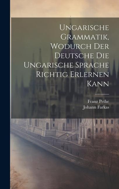 Ungarische Grammatik, Wodurch Der Deutsche Die Ungarische Sprache Richtig Erlernen Kann - Johann Farkas, Franz Pethe