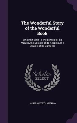 The Wonderful Story of the Wonderful Book: What the Bible is, the Miracle of its Making, the Miracle of its Keeping, the Miracle of its Contents - John Danforth Nutting