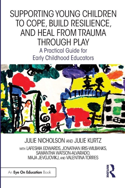 Supporting Young Children to Cope, Build Resilience, and Heal from Trauma through Play - Julie Nicholson, Julie Kurtz, Lafeshia Edwards