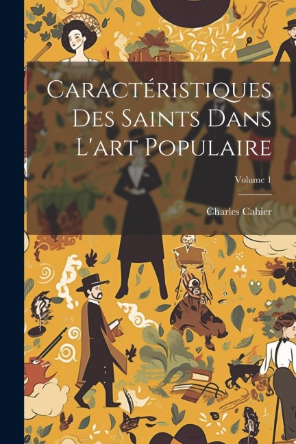 Caractéristiques Des Saints Dans L'art Populaire; Volume 1 - Charles Cahier