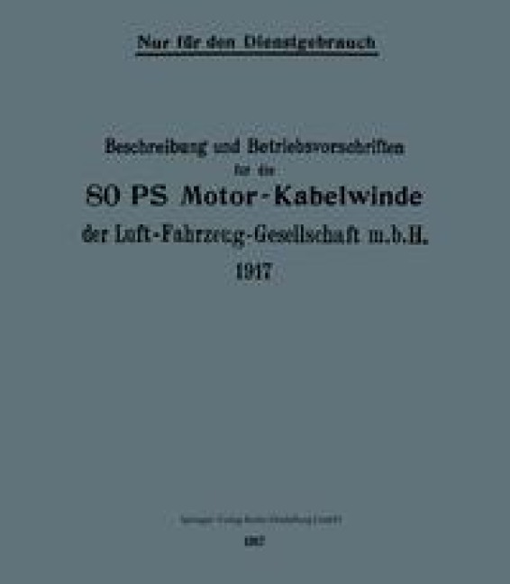 Beschreibung und Betriebsvorschriften für die 80-PS-Motor-Kabelwinde der Luft-Fahrzeug-Gesellschaft m. b. H. 1917 - Berlin Julius Springer