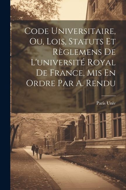 Code Universitaire, Ou, Lois, Statuts Et Règlemens De L'université Royal De France, Mis En Ordre Par A. Rendu - Paris Univ