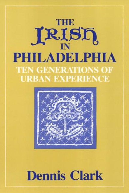 The Irish in Philadelphia: Ten Generations of Urban Experience - Dennis Clark