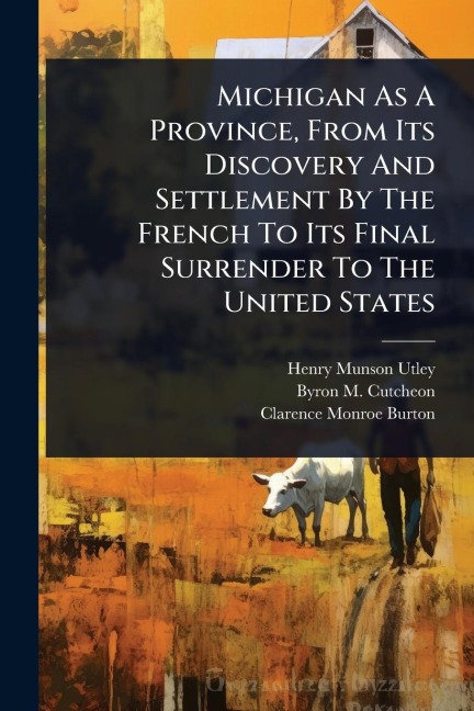 Michigan As A Province, From Its Discovery And Settlement By The French To Its Final Surrender To The United States - Henry Munson Utley