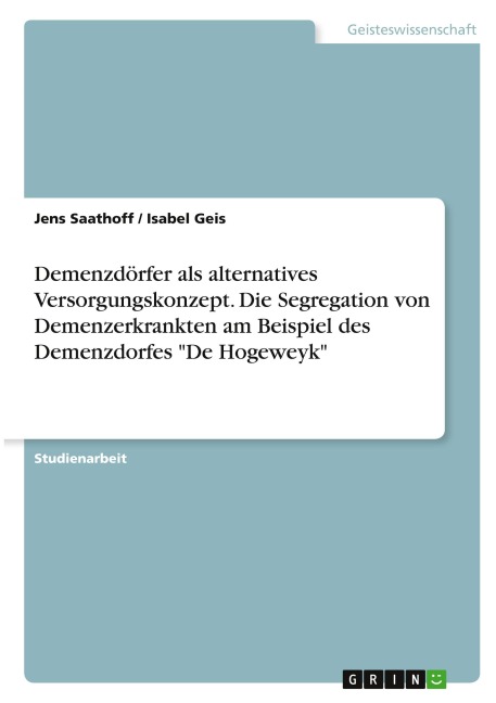 Demenzdörfer als alternatives Versorgungskonzept. Die Segregation von Demenzerkrankten am Beispiel des Demenzdorfes "De Hogeweyk" - Jens Saathoff, Isabel Geis
