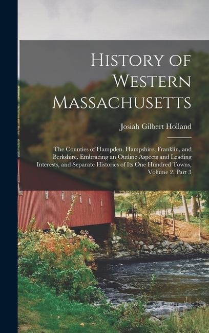 History of Western Massachusetts: The Counties of Hampden, Hampshire, Franklin, and Berkshire. Embracing an Outline Aspects and Leading Interests, and - Josiah Gilbert Holland
