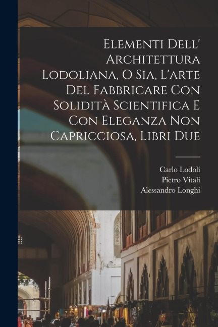 Elementi dell' architettura Lodoliana, o sia, L'arte del fabbricare con solidità scientifica e con eleganza non capricciosa, libri due - Carlo Lodoli, Alessandro Longhi, Pietro Vitali